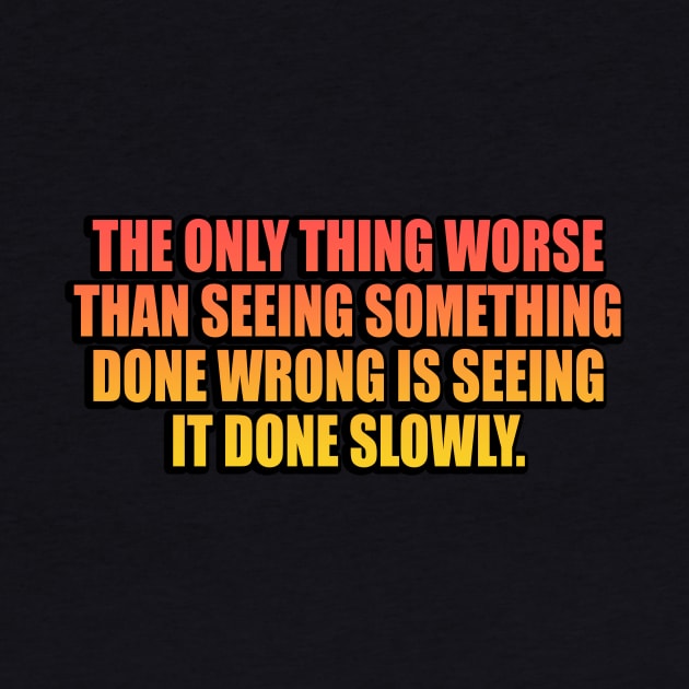 The only thing worse than seeing something done wrong is seeing it done slowly by It'sMyTime